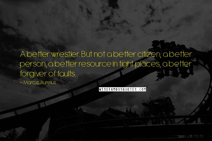 Marcus Aurelius Quotes: A better wrestler. But not a better citizen, a better person, a better resource in tight places, a better forgiver of faults.