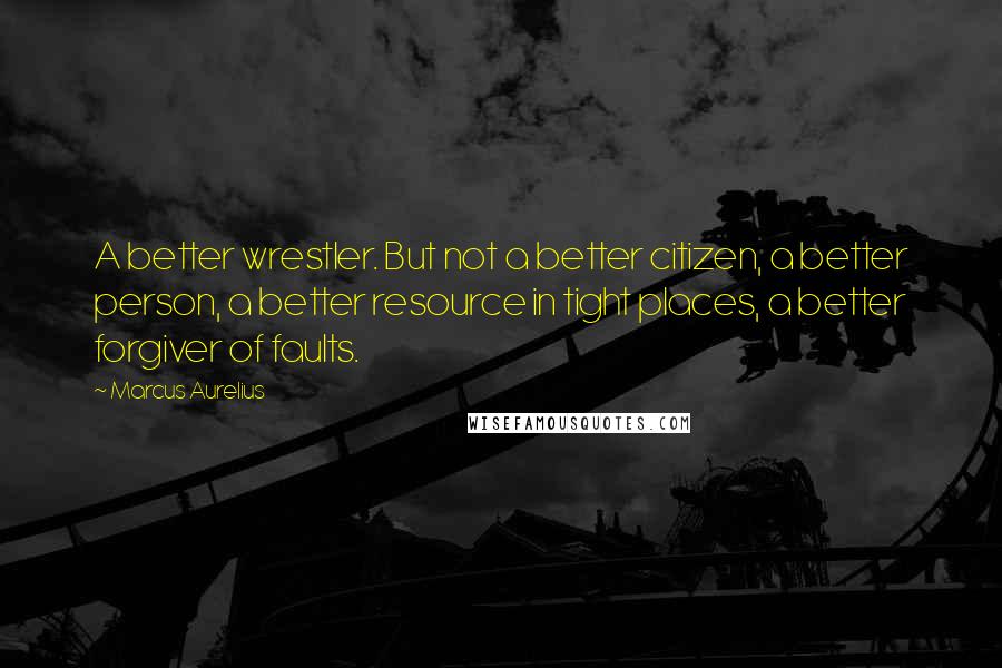 Marcus Aurelius Quotes: A better wrestler. But not a better citizen, a better person, a better resource in tight places, a better forgiver of faults.