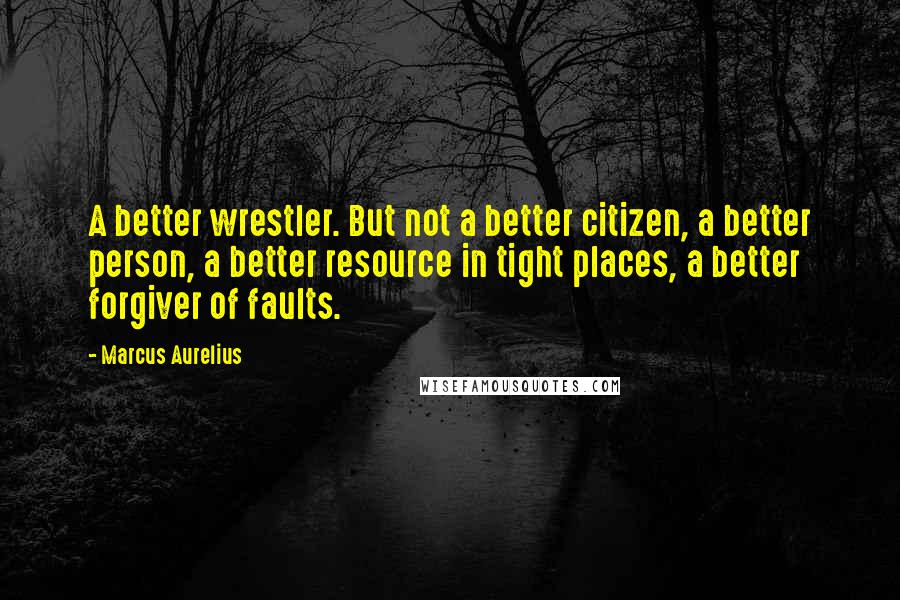 Marcus Aurelius Quotes: A better wrestler. But not a better citizen, a better person, a better resource in tight places, a better forgiver of faults.