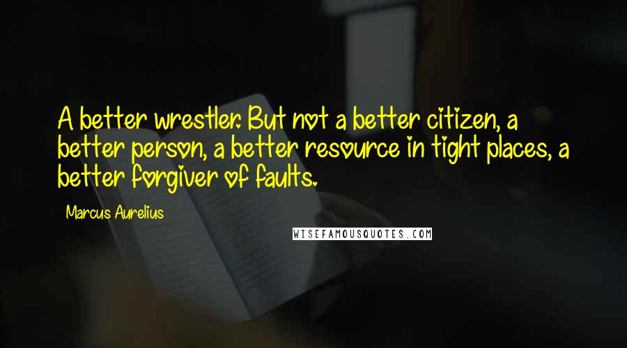 Marcus Aurelius Quotes: A better wrestler. But not a better citizen, a better person, a better resource in tight places, a better forgiver of faults.