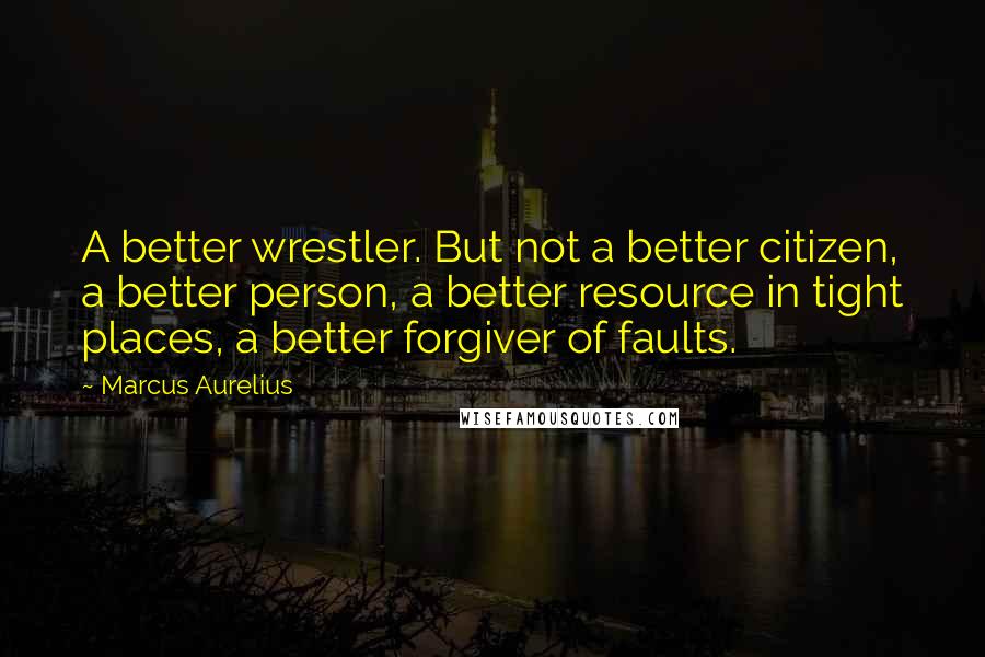 Marcus Aurelius Quotes: A better wrestler. But not a better citizen, a better person, a better resource in tight places, a better forgiver of faults.