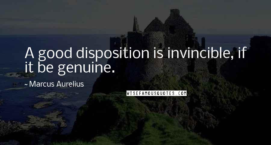 Marcus Aurelius Quotes: A good disposition is invincible, if it be genuine.