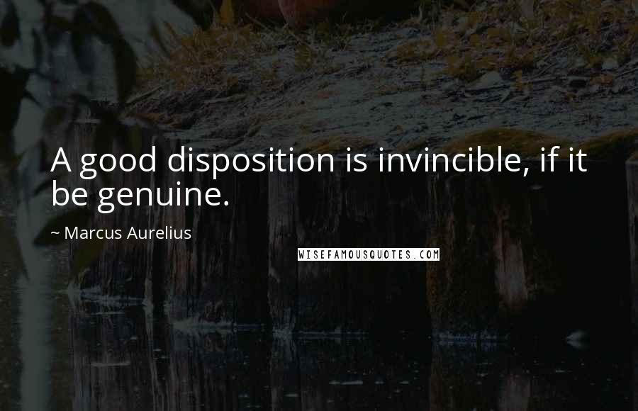 Marcus Aurelius Quotes: A good disposition is invincible, if it be genuine.