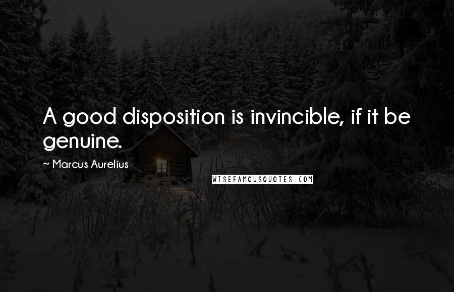 Marcus Aurelius Quotes: A good disposition is invincible, if it be genuine.