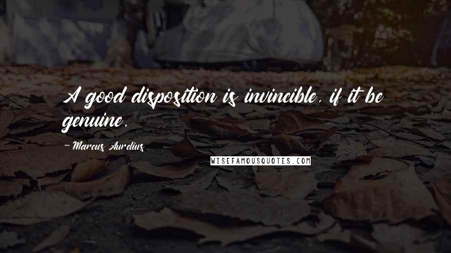 Marcus Aurelius Quotes: A good disposition is invincible, if it be genuine.