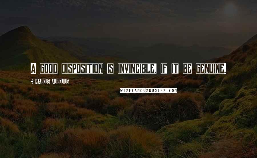 Marcus Aurelius Quotes: A good disposition is invincible, if it be genuine.