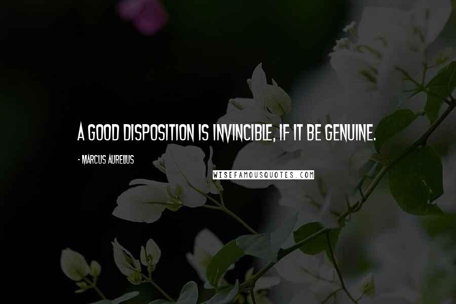 Marcus Aurelius Quotes: A good disposition is invincible, if it be genuine.