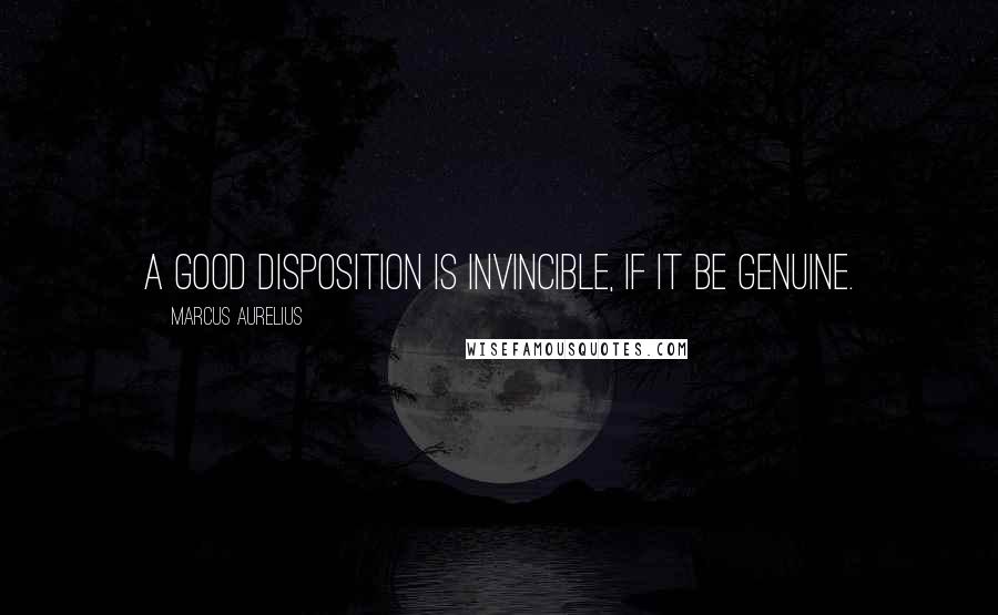 Marcus Aurelius Quotes: A good disposition is invincible, if it be genuine.