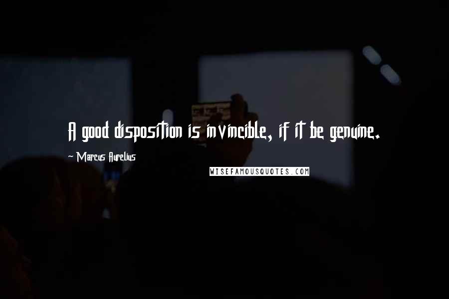 Marcus Aurelius Quotes: A good disposition is invincible, if it be genuine.