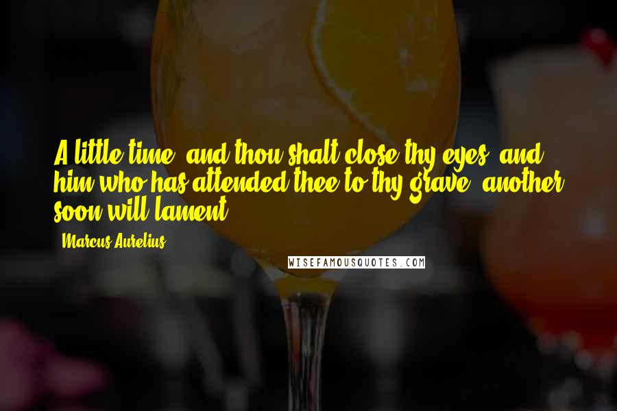 Marcus Aurelius Quotes: A little time, and thou shalt close thy eyes; and him who has attended thee to thy grave, another soon will lament.