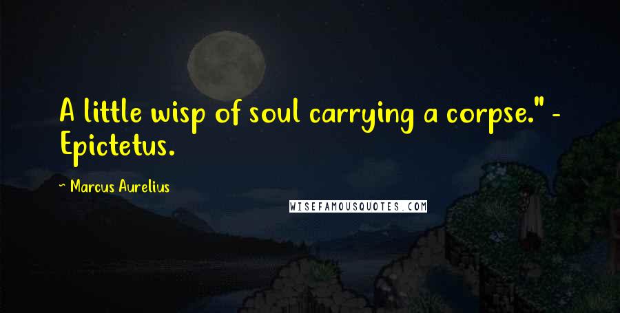 Marcus Aurelius Quotes: A little wisp of soul carrying a corpse." - Epictetus.
