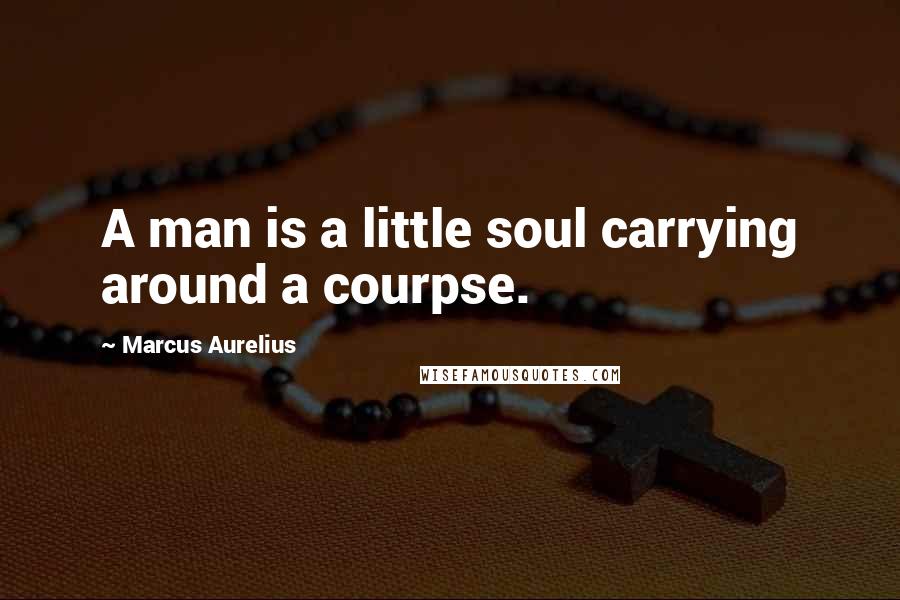 Marcus Aurelius Quotes: A man is a little soul carrying around a courpse.