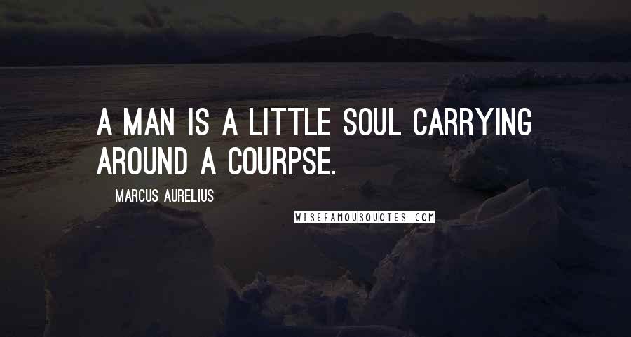 Marcus Aurelius Quotes: A man is a little soul carrying around a courpse.