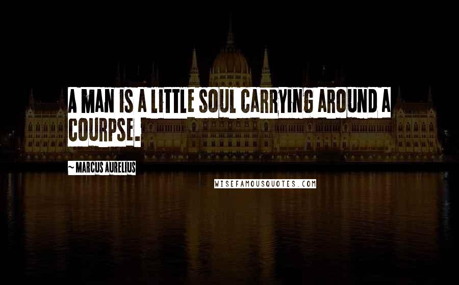 Marcus Aurelius Quotes: A man is a little soul carrying around a courpse.