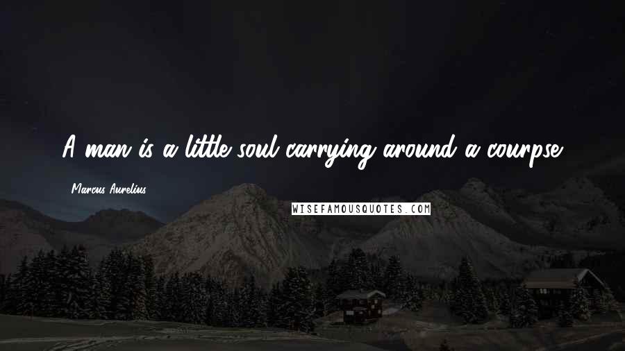 Marcus Aurelius Quotes: A man is a little soul carrying around a courpse.