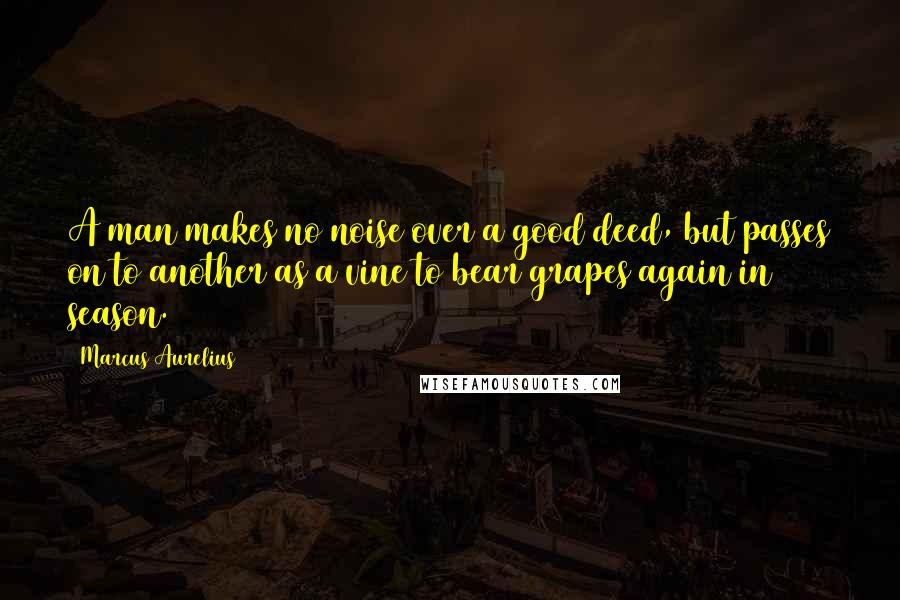 Marcus Aurelius Quotes: A man makes no noise over a good deed, but passes on to another as a vine to bear grapes again in season.