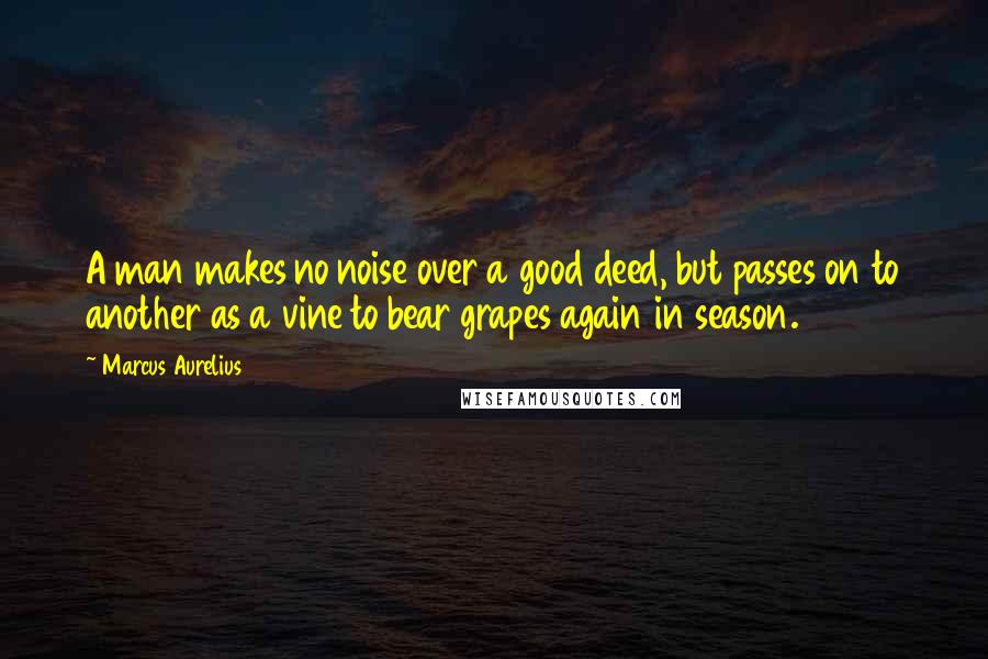 Marcus Aurelius Quotes: A man makes no noise over a good deed, but passes on to another as a vine to bear grapes again in season.