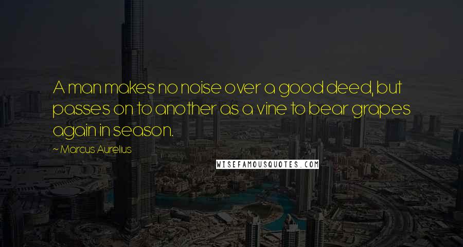 Marcus Aurelius Quotes: A man makes no noise over a good deed, but passes on to another as a vine to bear grapes again in season.