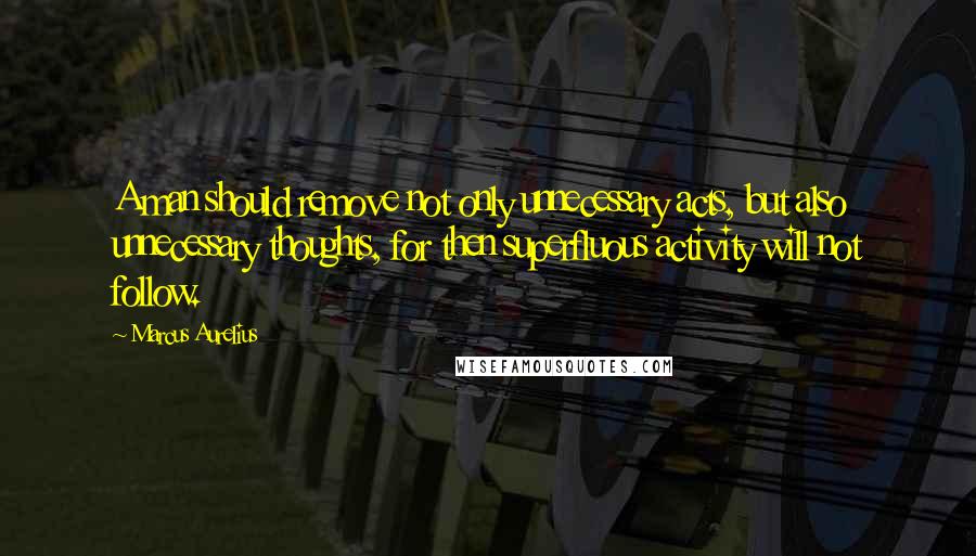 Marcus Aurelius Quotes: A man should remove not only unnecessary acts, but also unnecessary thoughts, for then superfluous activity will not follow.