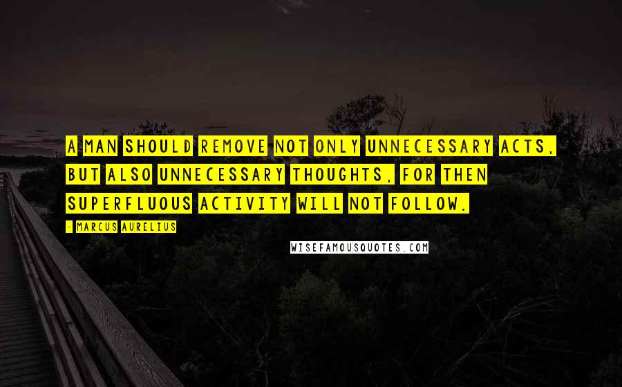 Marcus Aurelius Quotes: A man should remove not only unnecessary acts, but also unnecessary thoughts, for then superfluous activity will not follow.