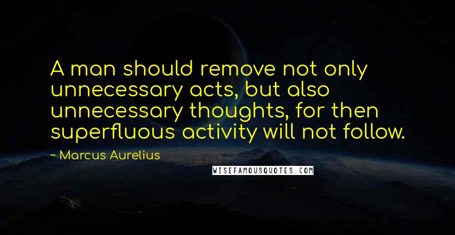 Marcus Aurelius Quotes: A man should remove not only unnecessary acts, but also unnecessary thoughts, for then superfluous activity will not follow.