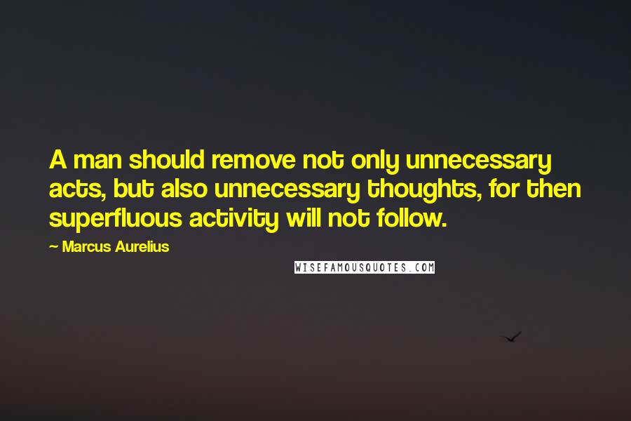 Marcus Aurelius Quotes: A man should remove not only unnecessary acts, but also unnecessary thoughts, for then superfluous activity will not follow.