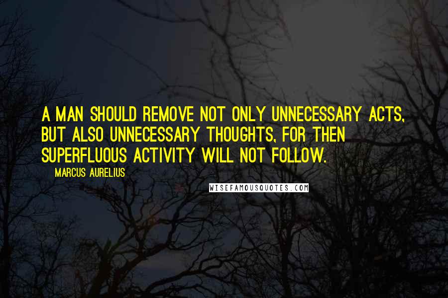 Marcus Aurelius Quotes: A man should remove not only unnecessary acts, but also unnecessary thoughts, for then superfluous activity will not follow.