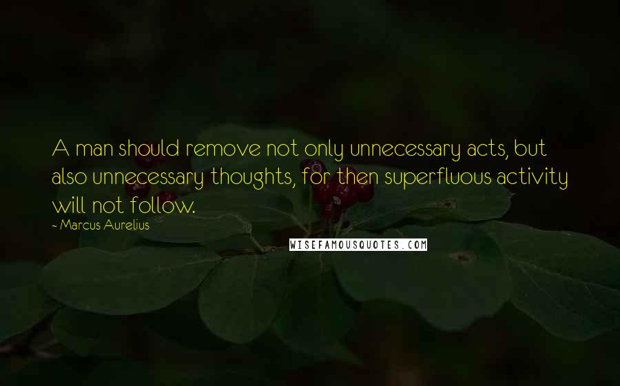 Marcus Aurelius Quotes: A man should remove not only unnecessary acts, but also unnecessary thoughts, for then superfluous activity will not follow.