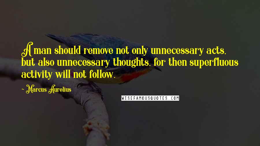 Marcus Aurelius Quotes: A man should remove not only unnecessary acts, but also unnecessary thoughts, for then superfluous activity will not follow.