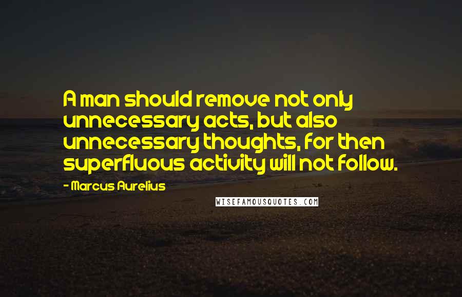 Marcus Aurelius Quotes: A man should remove not only unnecessary acts, but also unnecessary thoughts, for then superfluous activity will not follow.