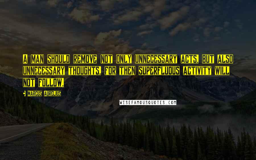 Marcus Aurelius Quotes: A man should remove not only unnecessary acts, but also unnecessary thoughts, for then superfluous activity will not follow.