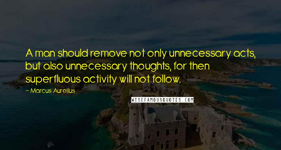 Marcus Aurelius Quotes: A man should remove not only unnecessary acts, but also unnecessary thoughts, for then superfluous activity will not follow.