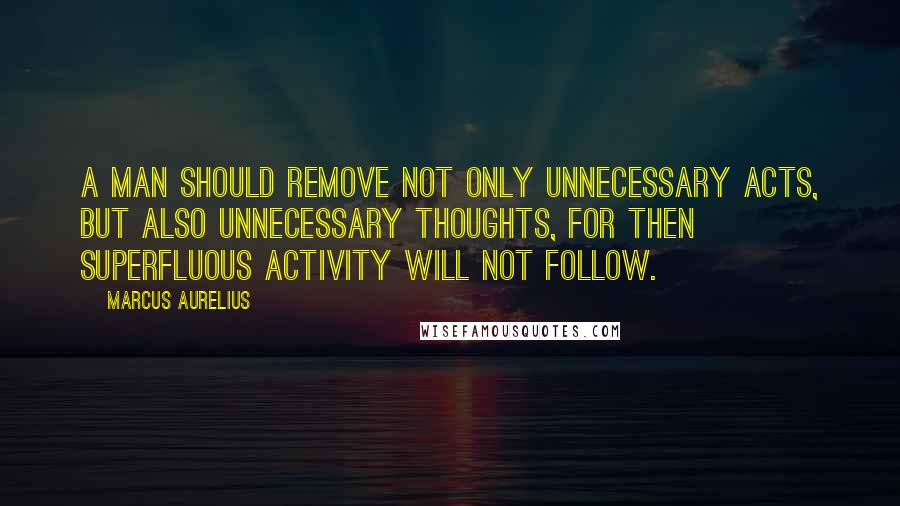 Marcus Aurelius Quotes: A man should remove not only unnecessary acts, but also unnecessary thoughts, for then superfluous activity will not follow.