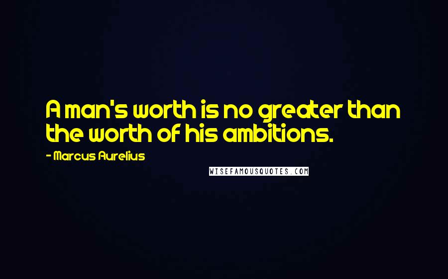 Marcus Aurelius Quotes: A man's worth is no greater than the worth of his ambitions.