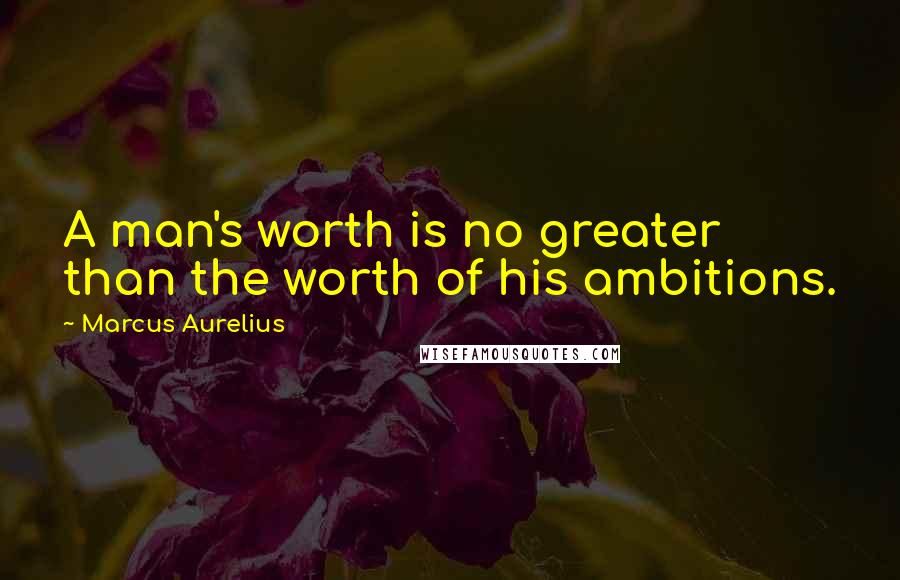 Marcus Aurelius Quotes: A man's worth is no greater than the worth of his ambitions.