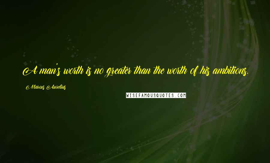 Marcus Aurelius Quotes: A man's worth is no greater than the worth of his ambitions.