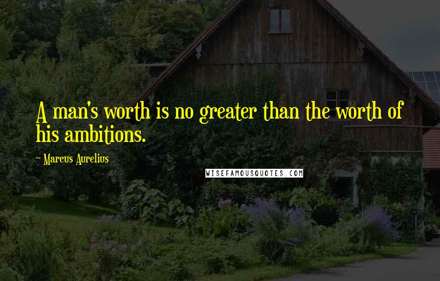 Marcus Aurelius Quotes: A man's worth is no greater than the worth of his ambitions.