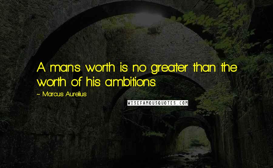 Marcus Aurelius Quotes: A man's worth is no greater than the worth of his ambitions.