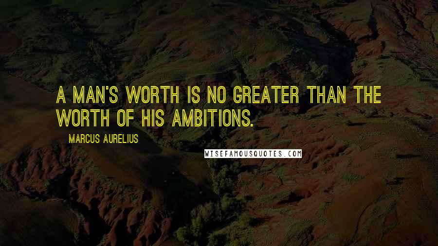 Marcus Aurelius Quotes: A man's worth is no greater than the worth of his ambitions.