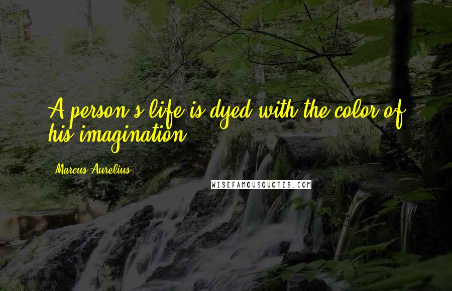 Marcus Aurelius Quotes: A person's life is dyed with the color of his imagination.