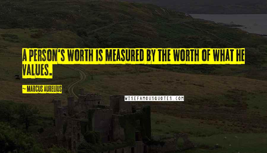 Marcus Aurelius Quotes: A person's worth is measured by the worth of what he values.