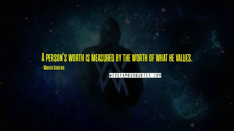 Marcus Aurelius Quotes: A person's worth is measured by the worth of what he values.