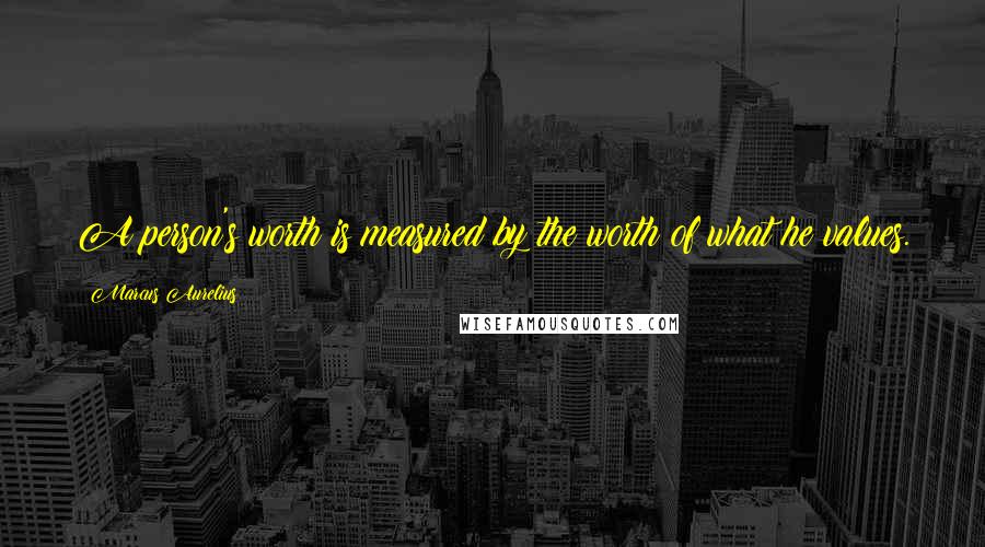 Marcus Aurelius Quotes: A person's worth is measured by the worth of what he values.