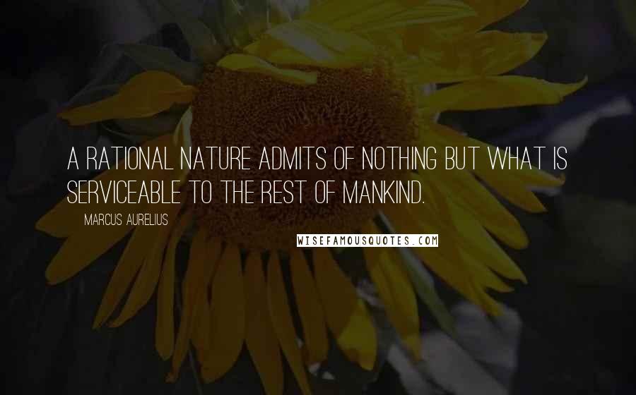 Marcus Aurelius Quotes: A rational nature admits of nothing but what is serviceable to the rest of mankind.