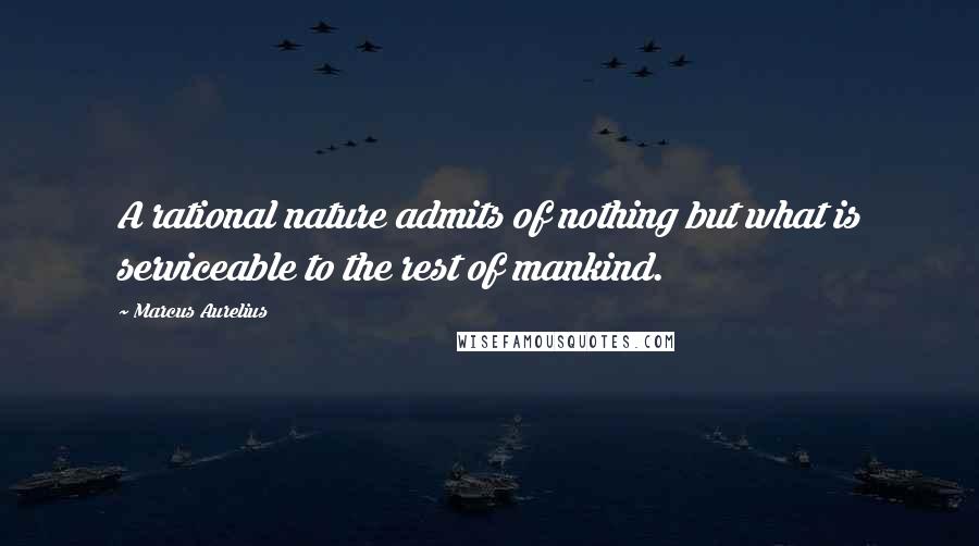 Marcus Aurelius Quotes: A rational nature admits of nothing but what is serviceable to the rest of mankind.