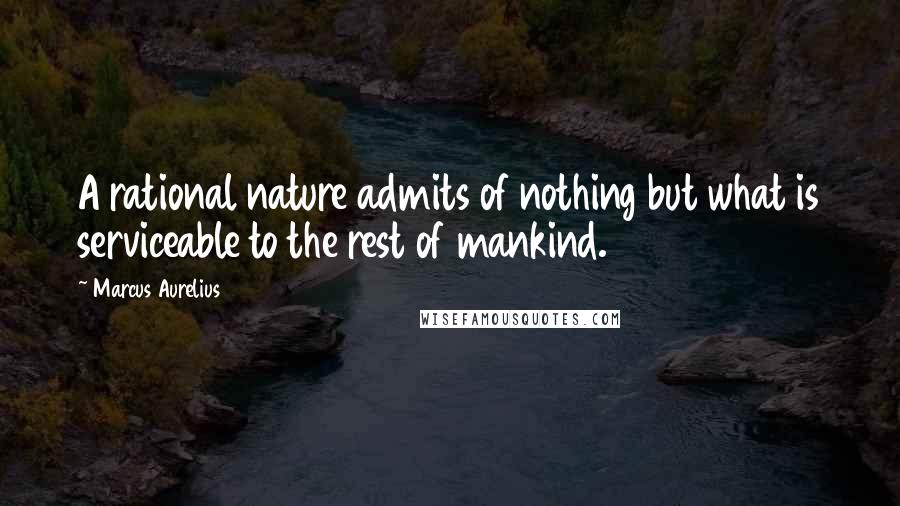 Marcus Aurelius Quotes: A rational nature admits of nothing but what is serviceable to the rest of mankind.