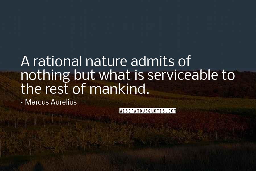 Marcus Aurelius Quotes: A rational nature admits of nothing but what is serviceable to the rest of mankind.