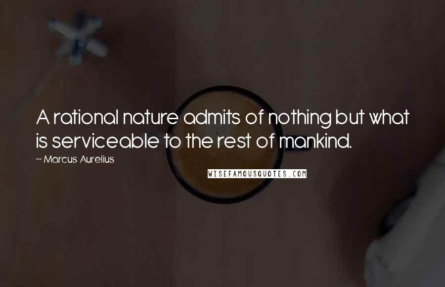 Marcus Aurelius Quotes: A rational nature admits of nothing but what is serviceable to the rest of mankind.