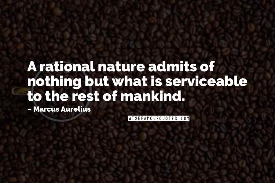 Marcus Aurelius Quotes: A rational nature admits of nothing but what is serviceable to the rest of mankind.