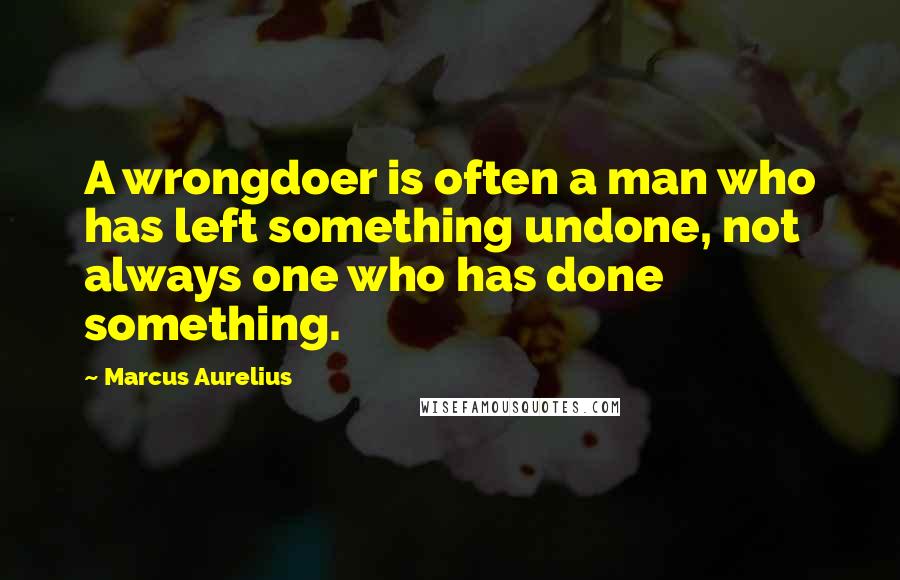 Marcus Aurelius Quotes: A wrongdoer is often a man who has left something undone, not always one who has done something.